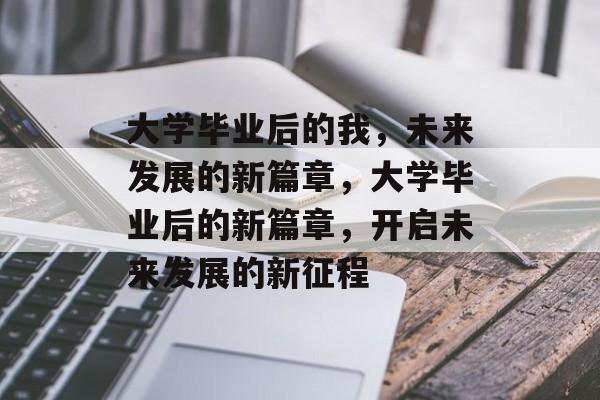 大学毕业后的我，未来发展的新篇章，大学毕业后的新篇章，开启未来发展的新征程