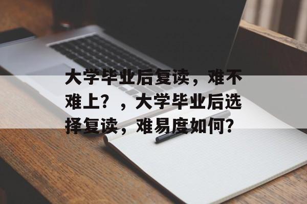 大学毕业后复读，难不难上？，大学毕业后选择复读，难易度如何？