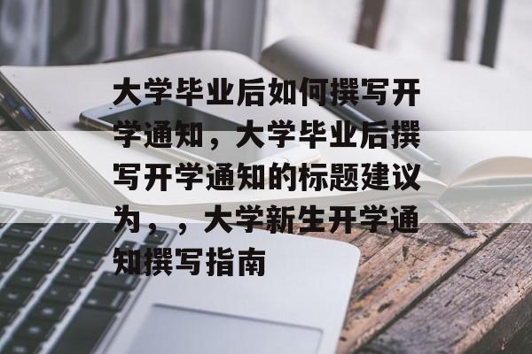 大学毕业后如何撰写开学通知，大学毕业后撰写开学通知的标题建议为，，大学新生开学通知撰写指南