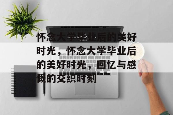 怀念大学毕业后的美好时光，怀念大学毕业后的美好时光，回忆与感慨的交织时刻