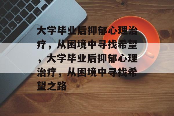 大学毕业后抑郁心理治疗，从困境中寻找希望，大学毕业后抑郁心理治疗，从困境中寻找希望之路