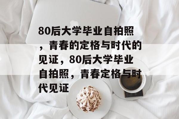 80后大学毕业自拍照，青春的定格与时代的见证，80后大学毕业自拍照，青春定格与时代见证