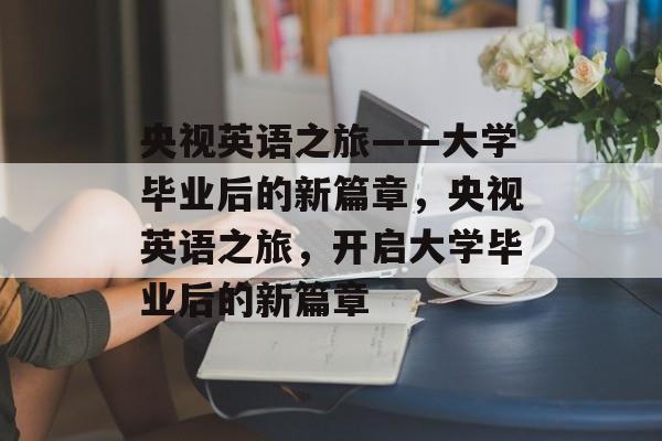 央视英语之旅——大学毕业后的新篇章，央视英语之旅，开启大学毕业后的新篇章