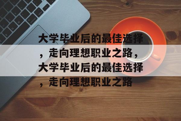 大学毕业后的最佳选择，走向理想职业之路，大学毕业后的最佳选择，走向理想职业之路