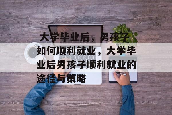  大学毕业后，男孩子如何顺利就业，大学毕业后男孩子顺利就业的途径与策略