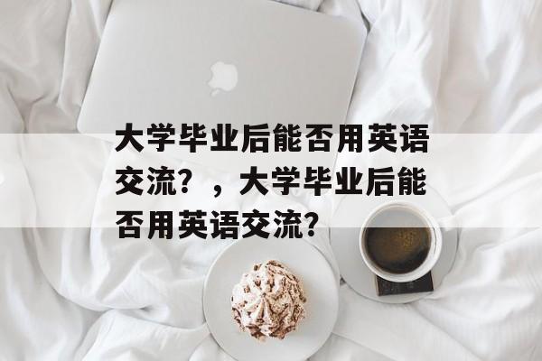 大学毕业后能否用英语交流？，大学毕业后能否用英语交流？