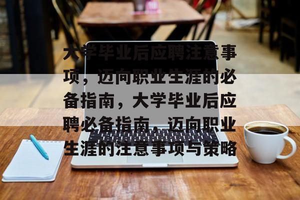 大学毕业后应聘注意事项，迈向职业生涯的必备指南，大学毕业后应聘必备指南，迈向职业生涯的注意事项与策略