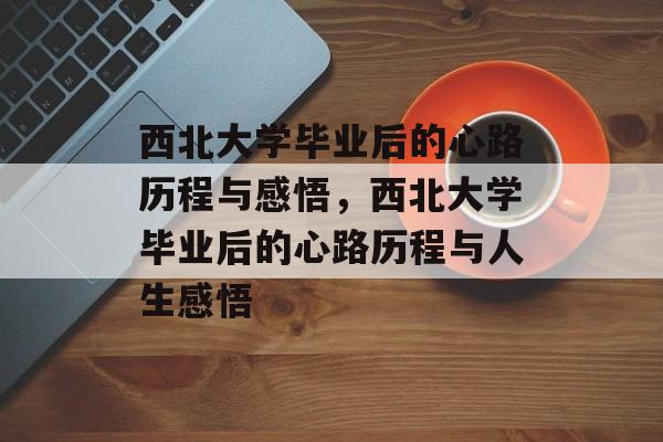 西北大学毕业后的心路历程与感悟，西北大学毕业后的心路历程与人生感悟