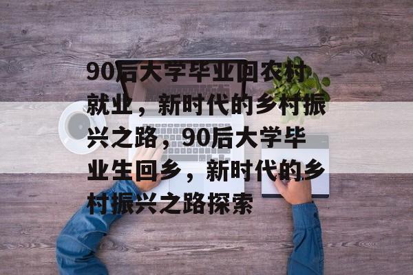 90后大学毕业回农村就业，新时代的乡村振兴之路，90后大学毕业生回乡，新时代的乡村振兴之路探索