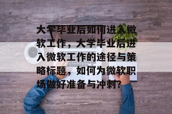 大学毕业后如何进入微软工作，大学毕业后进入微软工作的途径与策略标题，如何为微软职场做好准备与冲刺？