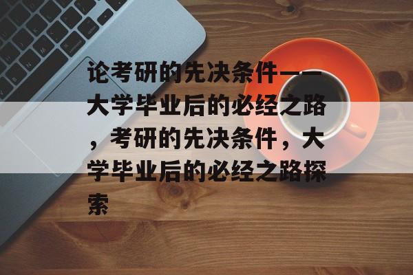 论考研的先决条件——大学毕业后的必经之路，考研的先决条件，大学毕业后的必经之路探索