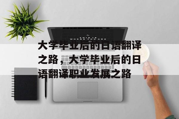 大学毕业后的日语翻译之路，大学毕业后的日语翻译职业发展之路