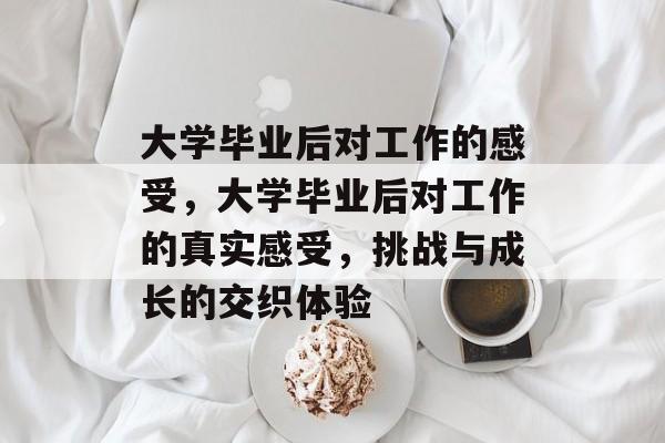 大学毕业后对工作的感受，大学毕业后对工作的真实感受，挑战与成长的交织体验