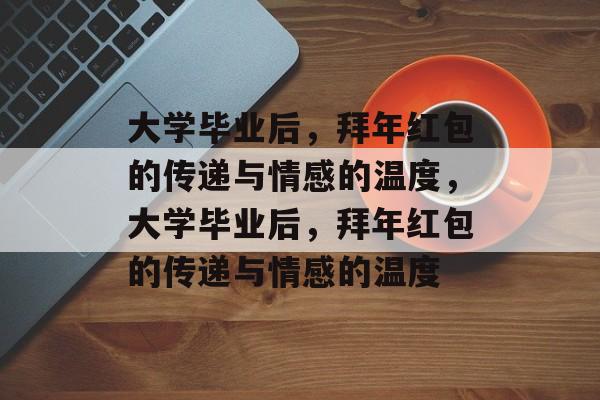 大学毕业后，拜年红包的传递与情感的温度，大学毕业后，拜年红包的传递与情感的温度