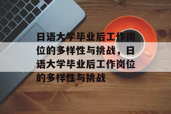 日语大学毕业后工作岗位的多样性与挑战，日语大学毕业后工作岗位的多样性与挑战