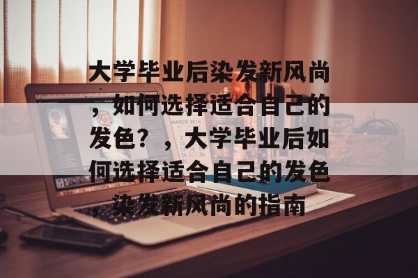 大学毕业后染发新风尚，如何选择适合自己的发色？，大学毕业后如何选择适合自己的发色，染发新风尚的指南