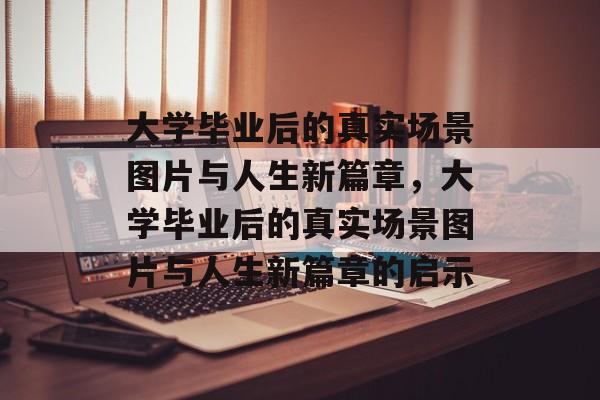 大学毕业后的真实场景图片与人生新篇章，大学毕业后的真实场景图片与人生新篇章的启示