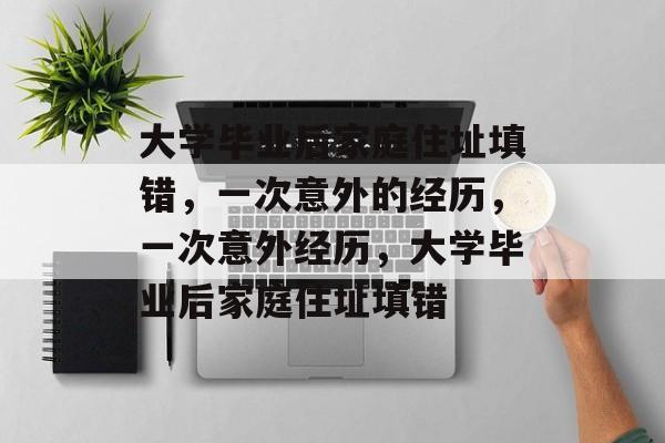 大学毕业后家庭住址填错，一次意外的经历，一次意外经历，大学毕业后家庭住址填错