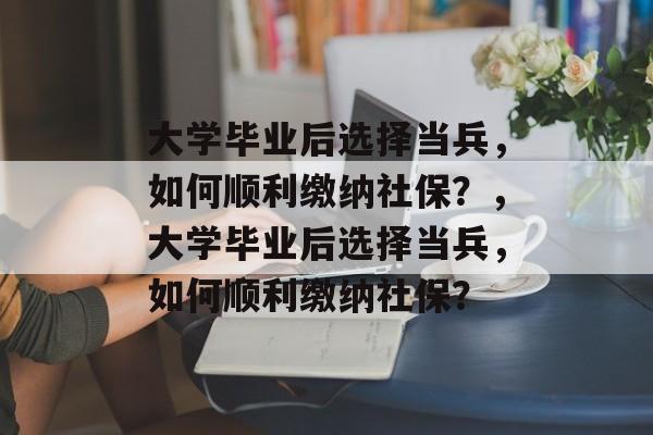 大学毕业后选择当兵，如何顺利缴纳社保？，大学毕业后选择当兵，如何顺利缴纳社保？