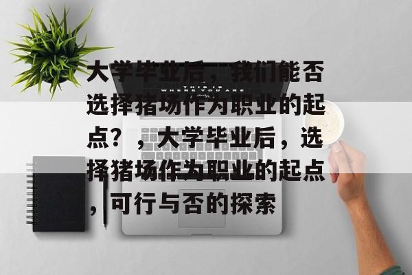 大学毕业后，我们能否选择猪场作为职业的起点？，大学毕业后，选择猪场作为职业的起点，可行与否的探索