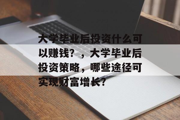 大学毕业后投资什么可以赚钱？，大学毕业后投资策略，哪些途径可实现财富增长？