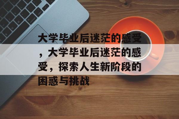 大学毕业后迷茫的感受，大学毕业后迷茫的感受，探索人生新阶段的困惑与挑战