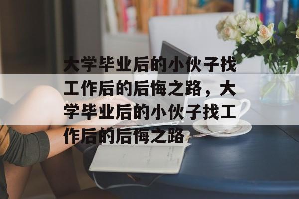 大学毕业后的小伙子找工作后的后悔之路，大学毕业后的小伙子找工作后的后悔之路