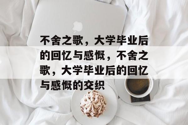 不舍之歌，大学毕业后的回忆与感慨，不舍之歌，大学毕业后的回忆与感慨的交织