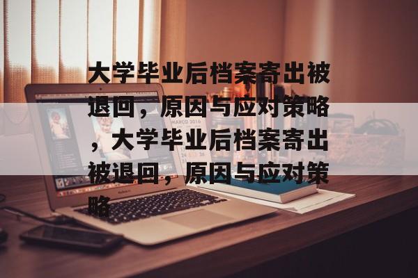 大学毕业后档案寄出被退回，原因与应对策略，大学毕业后档案寄出被退回，原因与应对策略