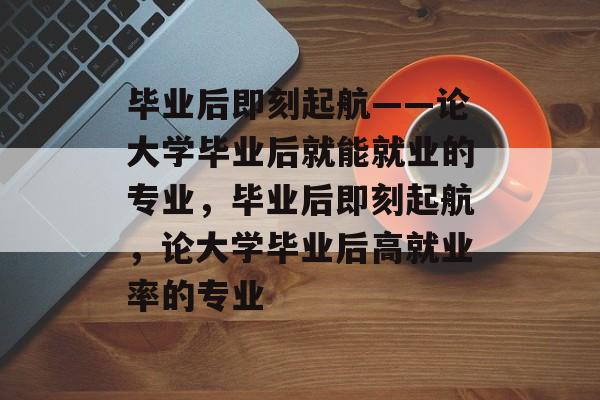 毕业后即刻起航——论大学毕业后就能就业的专业，毕业后即刻起航，论大学毕业后高就业率的专业