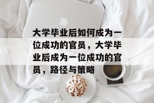 大学毕业后如何成为一位成功的官员，大学毕业后成为一位成功的官员，路径与策略