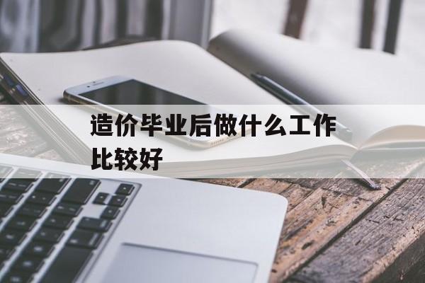 造价毕业后做什么工作比较好