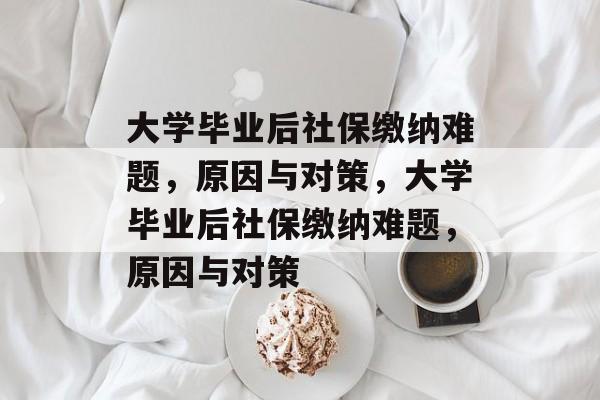 大学毕业后社保缴纳难题，原因与对策，大学毕业后社保缴纳难题，原因与对策