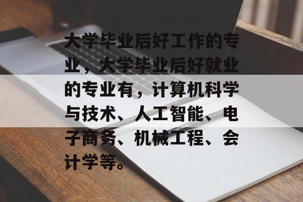 大学毕业后好工作的专业，大学毕业后好就业的专业有，计算机科学与技术、人工智能、电子商务、机械工程、会计学等。