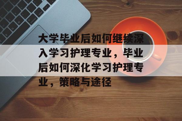 大学毕业后如何继续深入学习护理专业，毕业后如何深化学习护理专业，策略与途径