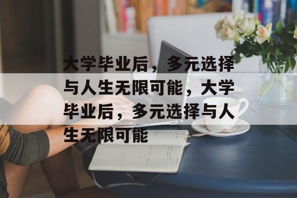 大学毕业后，多元选择与人生无限可能，大学毕业后，多元选择与人生无限可能