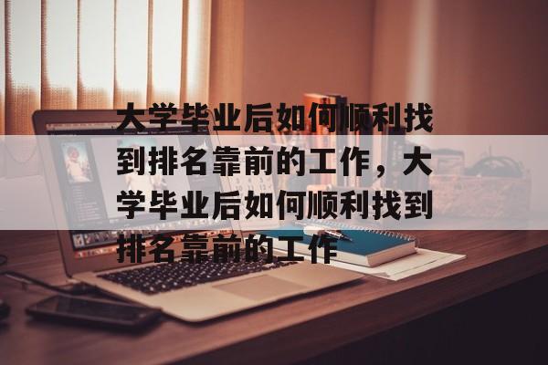 大学毕业后如何顺利找到排名靠前的工作，大学毕业后如何顺利找到排名靠前的工作