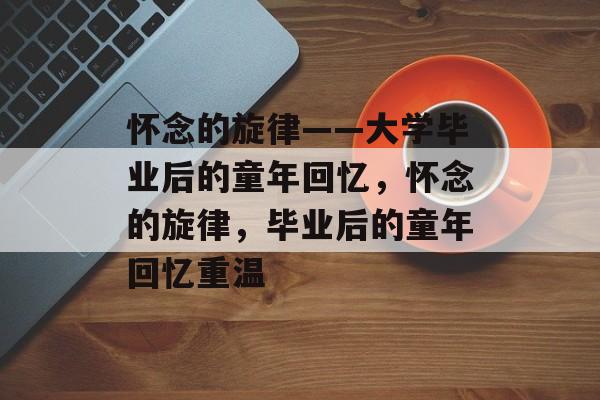 怀念的旋律——大学毕业后的童年回忆，怀念的旋律，毕业后的童年回忆重温