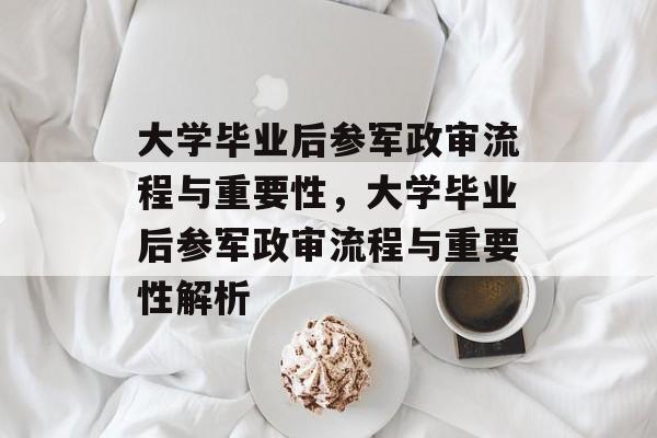 大学毕业后参军政审流程与重要性，大学毕业后参军政审流程与重要性解析