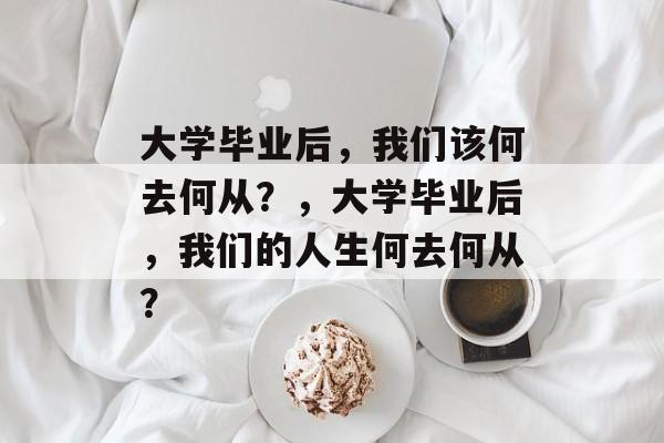 大学毕业后，我们该何去何从？，大学毕业后，我们的人生何去何从？