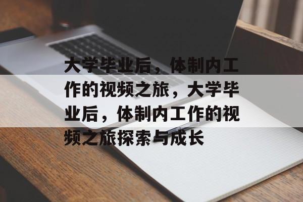 大学毕业后，体制内工作的视频之旅，大学毕业后，体制内工作的视频之旅探索与成长