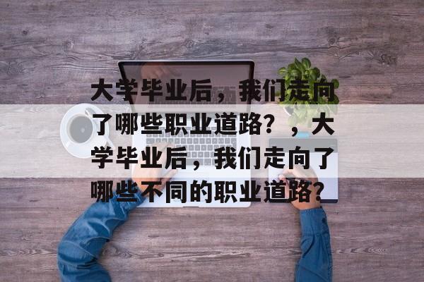 大学毕业后，我们走向了哪些职业道路？，大学毕业后，我们走向了哪些不同的职业道路？