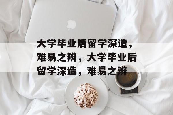 大学毕业后留学深造，难易之辨，大学毕业后留学深造，难易之辨