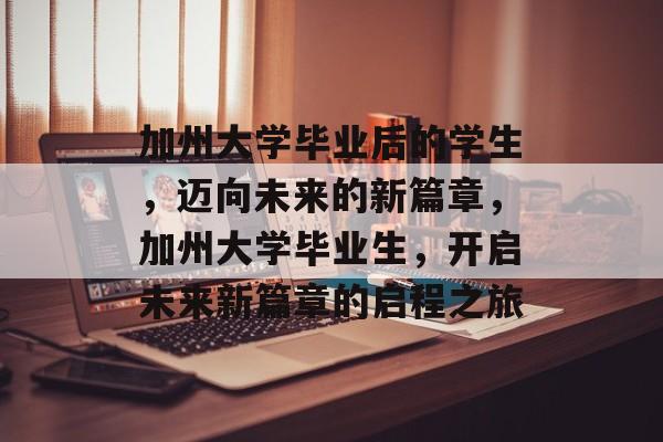 加州大学毕业后的学生，迈向未来的新篇章，加州大学毕业生，开启未来新篇章的启程之旅