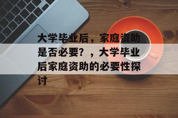 大学毕业后，家庭资助是否必要？，大学毕业后家庭资助的必要性探讨