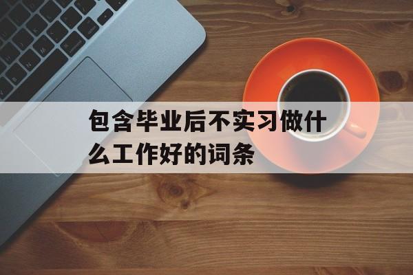 包含毕业后不实习做什么工作好的词条