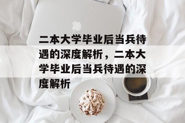 二本大学毕业后当兵待遇的深度解析，二本大学毕业后当兵待遇的深度解析