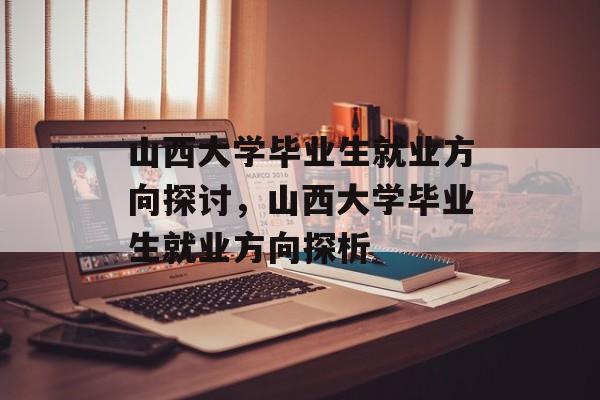 山西大学毕业生就业方向探讨，山西大学毕业生就业方向探析