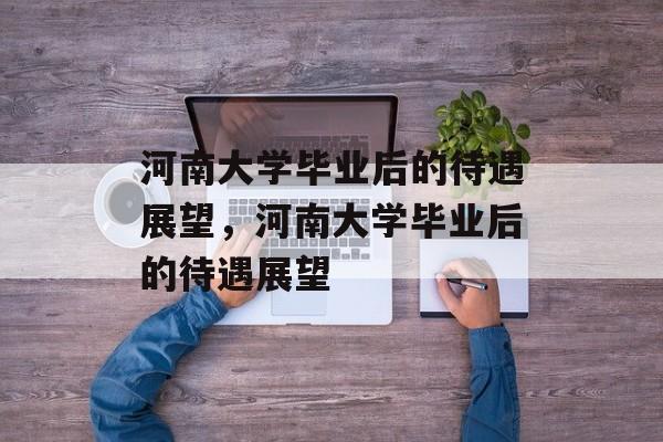 河南大学毕业后的待遇展望，河南大学毕业后的待遇展望