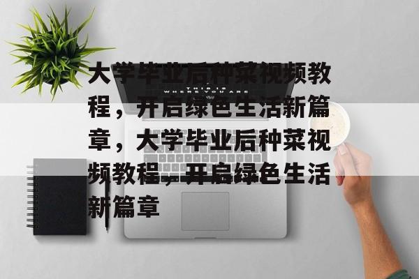 大学毕业后种菜视频教程，开启绿色生活新篇章，大学毕业后种菜视频教程，开启绿色生活新篇章